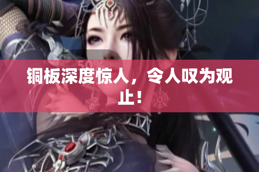 铜板深度惊人，令人叹为观止！