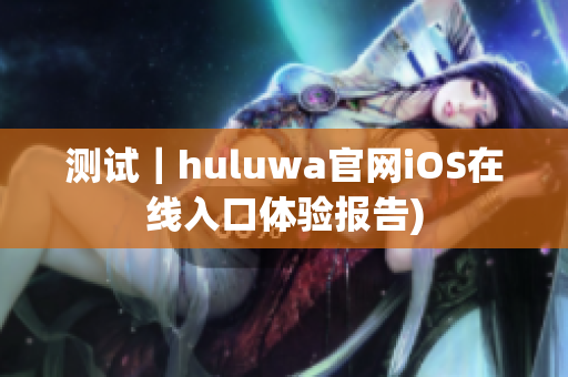 测试｜huluwa官网iOS在线入口体验报告)