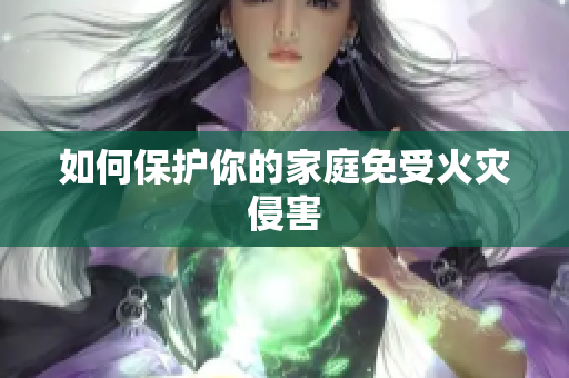 如何保护你的家庭免受火灾侵害