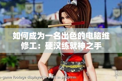 如何成为一名出色的电脑维修工：硬汉练就神之手