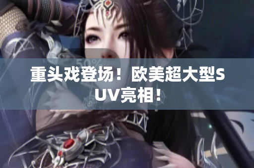 重头戏登场！欧美超大型SUV亮相！