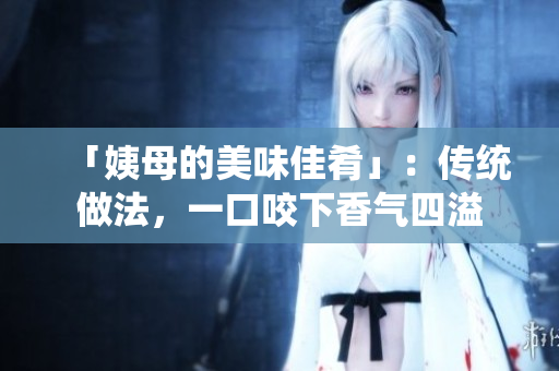 「姨母的美味佳肴」：传统做法，一口咬下香气四溢