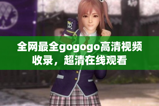全网最全gogogo高清视频收录，超清在线观看