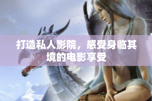 打造私人影院，感受身临其境的电影享受