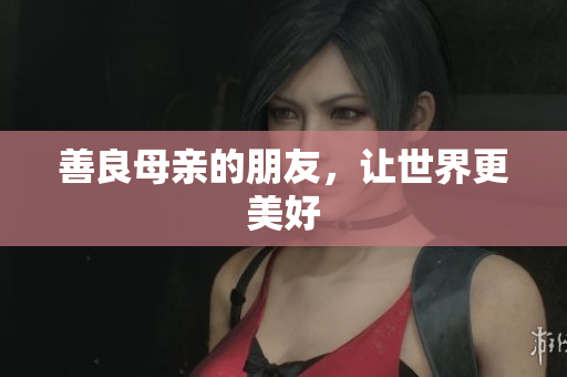 善良母亲的朋友，让世界更美好