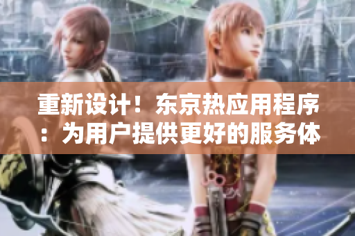 重新设计！东京热应用程序：为用户提供更好的服务体验