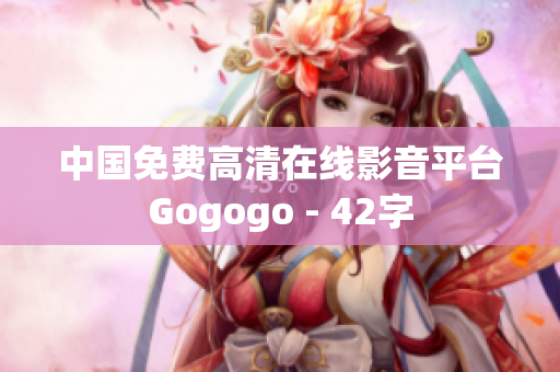 中国免费高清在线影音平台Gogogo - 42字