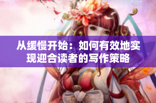 从缓慢开始：如何有效地实现迎合读者的写作策略