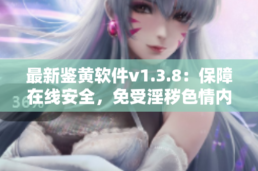 最新鉴黄软件v1.3.8：保障在线安全，免受淫秽色情内容侵害