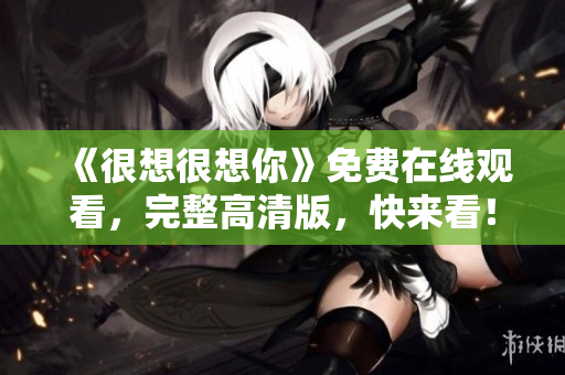 《很想很想你》免费在线观看，完整高清版，快来看！