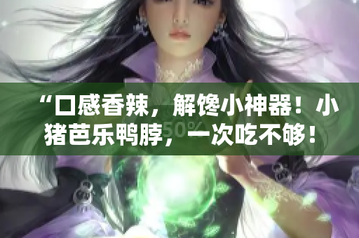 “口感香辣，解馋小神器！小猪芭乐鸭脖，一次吃不够！”