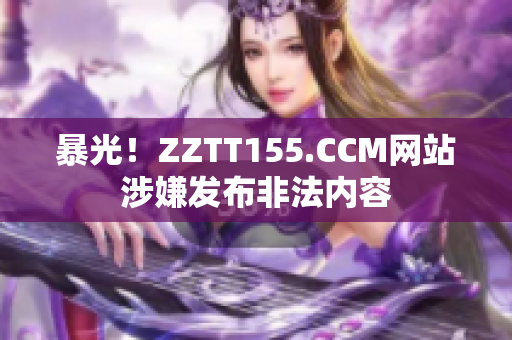 暴光！ZZTT155.CCM网站涉嫌发布非法内容