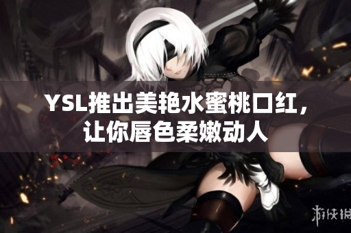 YSL推出美艳水蜜桃口红，让你唇色柔嫩动人