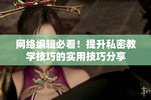 网络编辑必看！提升私密教学技巧的实用技巧分享