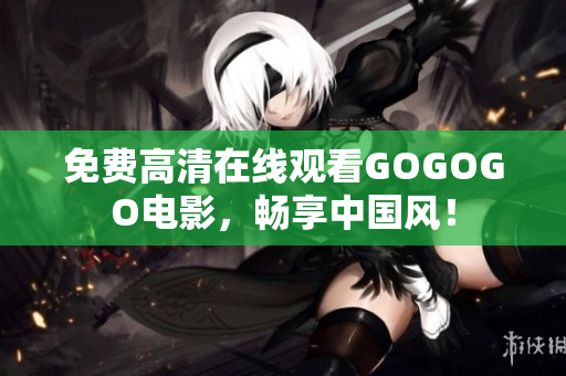 免费高清在线观看GOGOGO电影，畅享中国风！