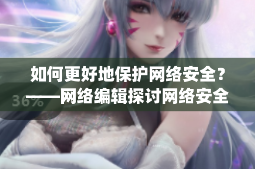 如何更好地保护网络安全？——网络编辑探讨网络安全的重要性)