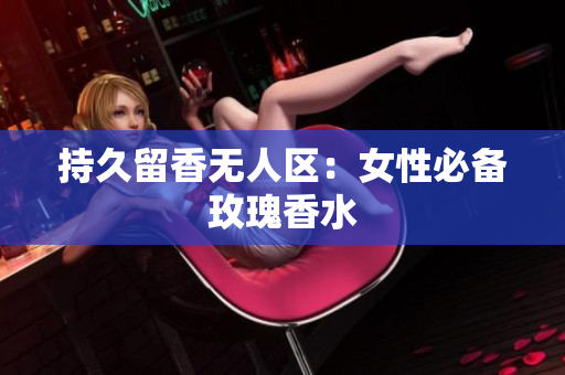 持久留香无人区：女性必备玫瑰香水