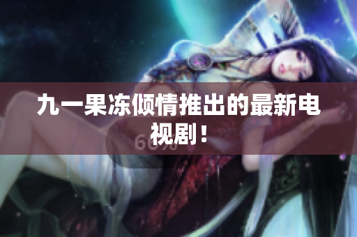 九一果冻倾情推出的最新电视剧！