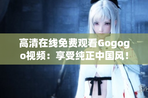 高清在线免费观看Gogogo视频：享受纯正中国风！