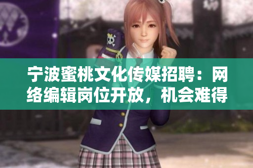 宁波蜜桃文化传媒招聘：网络编辑岗位开放，机会难得！