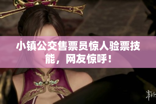 小镇公交售票员惊人验票技能，网友惊呼！