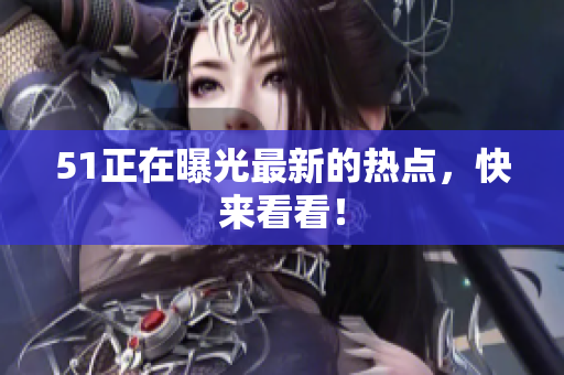 51正在曝光最新的热点，快来看看！