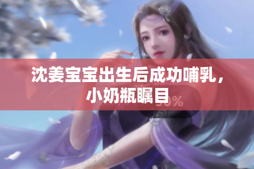 沈姜宝宝出生后成功哺乳，小奶瓶瞩目