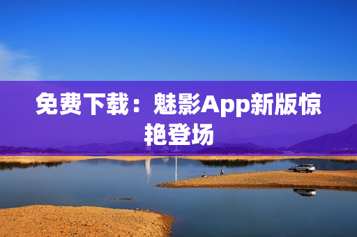 免费下载：魅影App新版惊艳登场