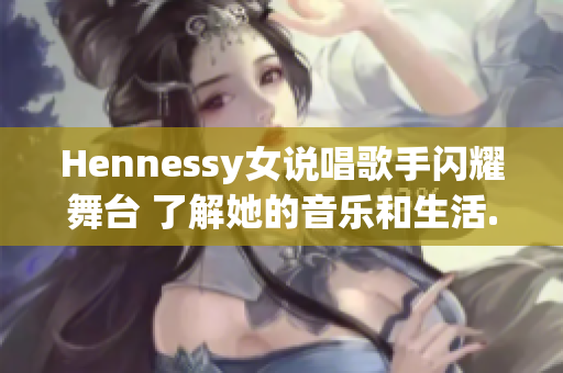Hennessy女说唱歌手闪耀舞台 了解她的音乐和生活.