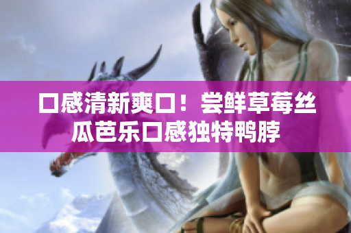 口感清新爽口！尝鲜草莓丝瓜芭乐口感独特鸭脖