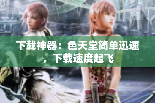 下载神器：色天堂简单迅速，下载速度起飞