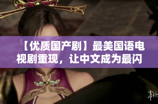【优质国产剧】最美国语电视剧重现，让中文成为最闪亮的媒介