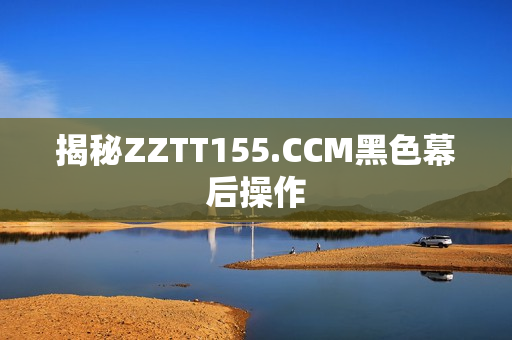 揭秘ZZTT155.CCM黑色幕后操作