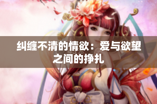 纠缠不清的情欲：爱与欲望之间的挣扎