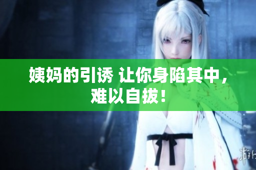 姨妈的引诱 让你身陷其中，难以自拔！