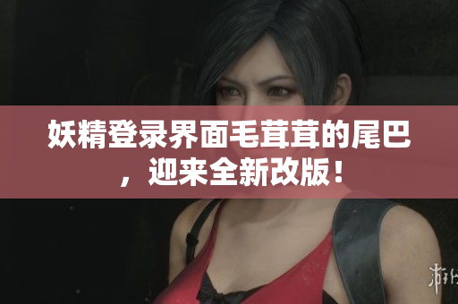 妖精登录界面毛茸茸的尾巴，迎来全新改版！