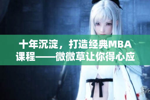 十年沉淀，打造经典MBA课程——微微草让你得心应手。
