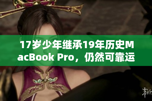 17岁少年继承19年历史MacBook Pro，仍然可靠运行