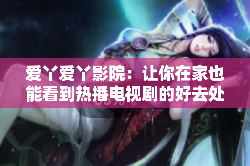 爱丫爱丫影院：让你在家也能看到热播电视剧的好去处