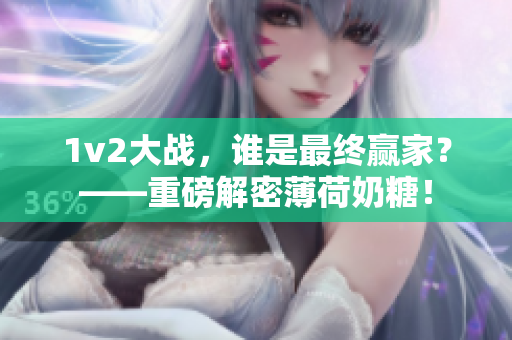 1v2大战，谁是最终赢家？——重磅解密薄荷奶糖！