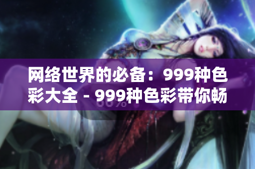 网络世界的必备：999种色彩大全 - 999种色彩带你畅游网络世界