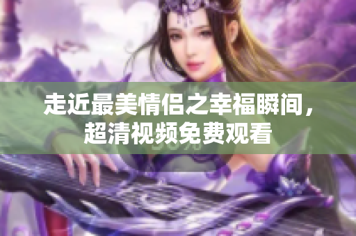 走近最美情侣之幸福瞬间，超清视频免费观看
