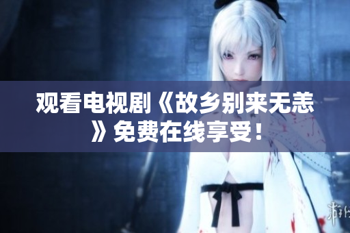 观看电视剧《故乡别来无恙》免费在线享受！