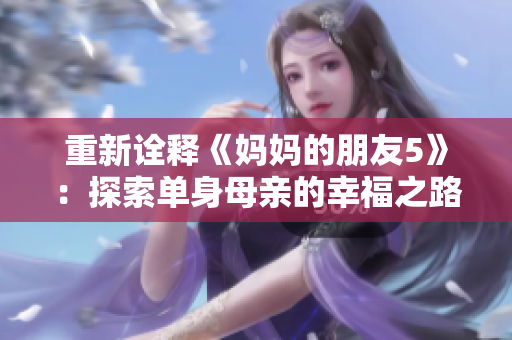 重新诠释《妈妈的朋友5》：探索单身母亲的幸福之路