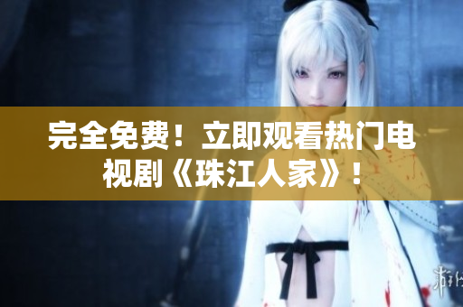 完全免费！立即观看热门电视剧《珠江人家》！