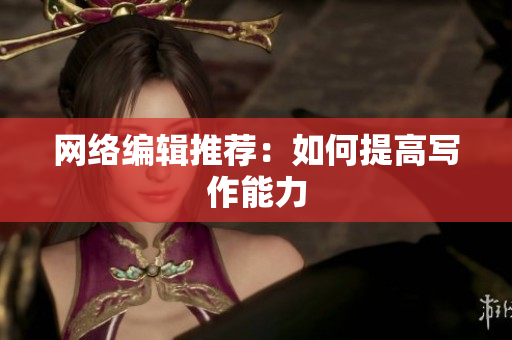 网络编辑推荐：如何提高写作能力
