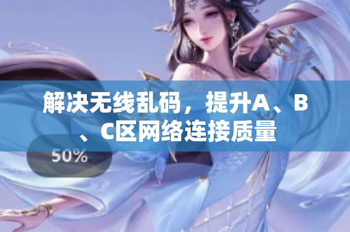 解决无线乱码，提升A、B、C区网络连接质量