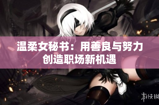 温柔女秘书：用善良与努力创造职场新机遇