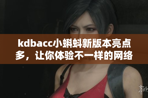 kdbacc小蝌蚪新版本亮点多，让你体验不一样的网络体验！