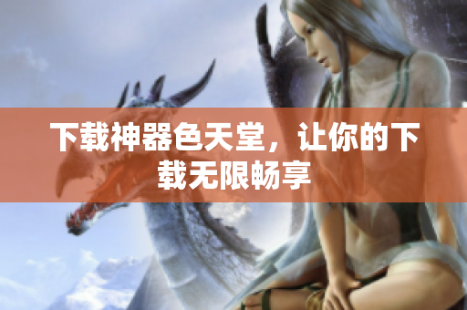 下载神器色天堂，让你的下载无限畅享